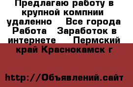 Предлагаю работу в крупной компнии (удаленно) - Все города Работа » Заработок в интернете   . Пермский край,Краснокамск г.